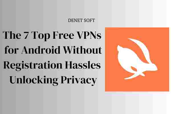 The 7 Top Free VPNs for Android Without Registration Hassles | Unlocking Privacy